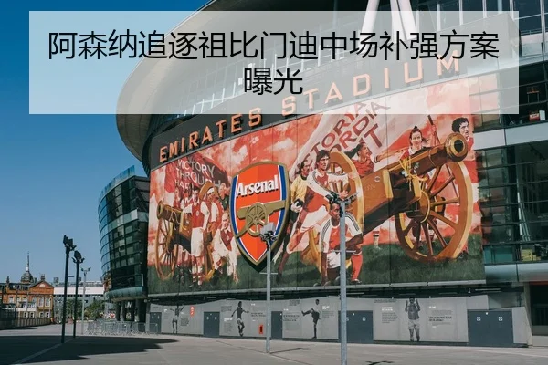 阿森纳追逐祖比门迪中场补强方案曝光